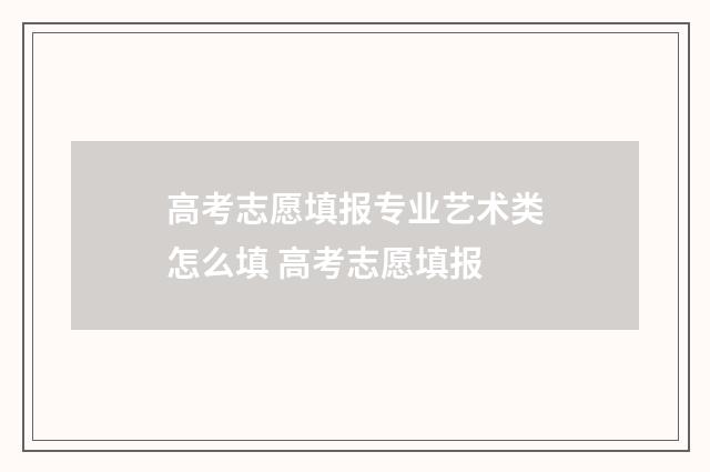 高考志愿填报专业艺术类怎么填 高考志愿填报