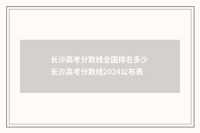 长沙高考分数线全国排名多少 长沙高考分数线2024公布表