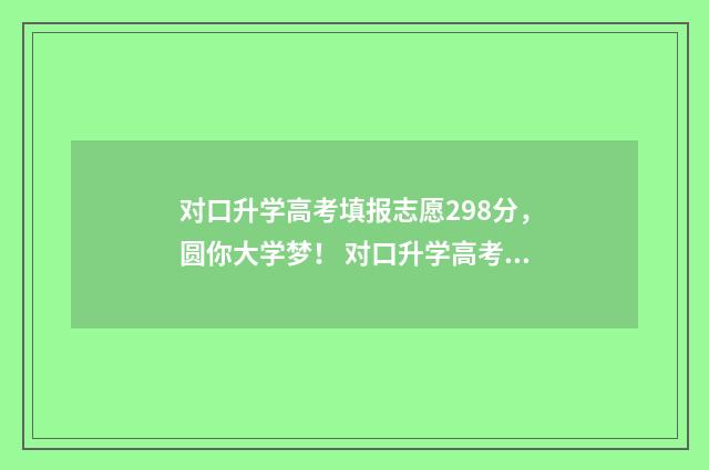 对口升学高考填报志愿298分，圆你大学梦！ 对口升学高考填志愿可以换专业吗