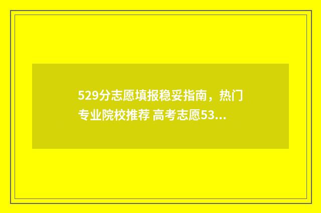 529分志愿填报稳妥指南，热门专业院校推荐 高考志愿530至520学校