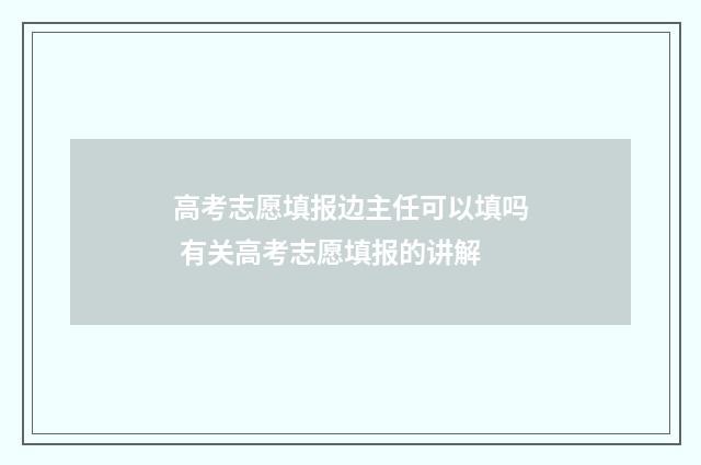 高考志愿填报边主任可以填吗 有关高考志愿填报的讲解