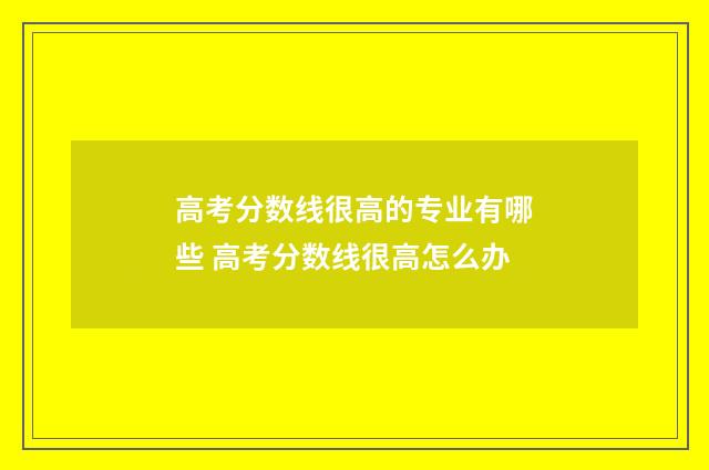 高考分数线很高的专业有哪些 高考分数线很高怎么办