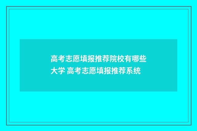 高考志愿填报推荐院校有哪些大学 高考志愿填报推荐系统
