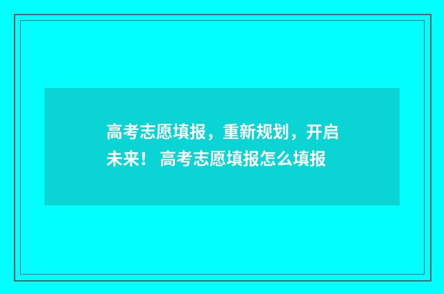 高考志愿填报，重新规划，开启未来！ 高考志愿填报怎么填报