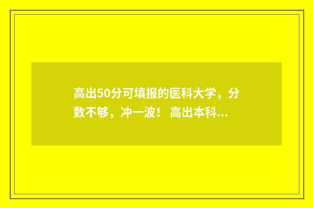 高出50分可填报的医科大学,分数不够,冲一波! 高出本科线50分有好专业吗