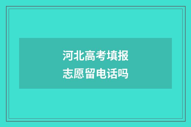 河北高考填报志愿留电话吗