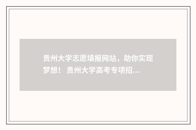 贵州大学志愿填报网站，助你实现梦想！ 贵州大学高考专项招生简章