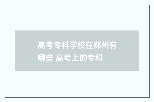 高考专科学校在郑州有哪些 高考上的专科