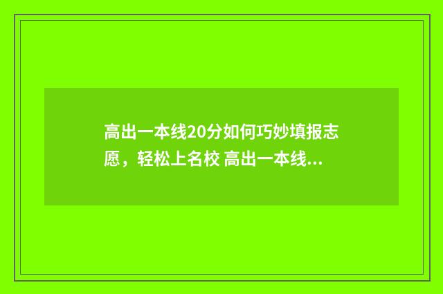 高出一本线20分如何巧妙填报志愿,轻松上名校 高出一本线20分能上一本吗