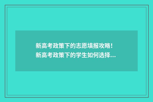 新高考政策下的志愿填报攻略! 新高考政策下的学生如何选择学校