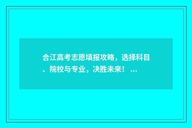 合江高考志愿填报攻略,选择科目、院校与专业,决胜未来! 合江中学高考2020