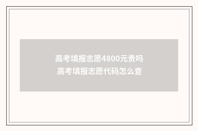 高考填报志愿4800元贵吗 高考填报志愿代码怎么查