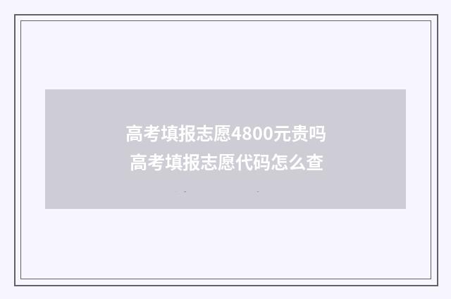 高考填报志愿4800元贵吗 高考填报志愿代码怎么查