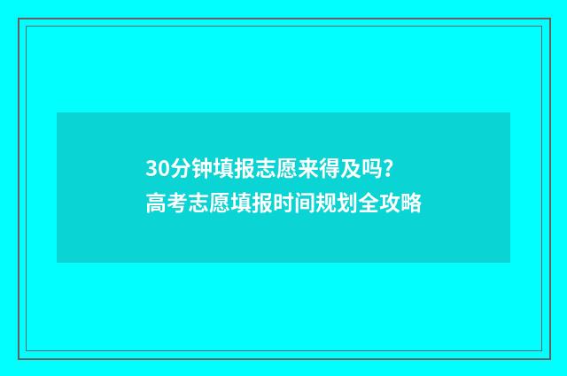 30分钟填报志愿来得及吗?高考志愿填报时间规划全攻略
