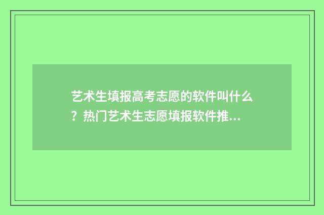 艺术生填报高考志愿的软件叫什么？热门艺术生志愿填报软件推荐 艺术生填报高考志愿流程