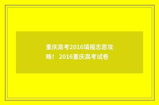 重庆高考2016填报志愿攻略！ 2016重庆高考试卷