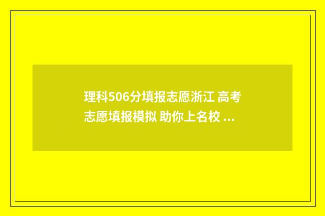 理科506分填报志愿浙江 高考志愿填报模拟 助你上名校 506分理科是一本吗
