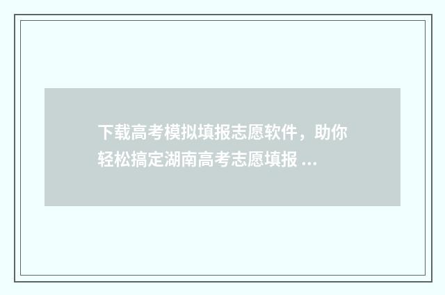 下载高考模拟填报志愿软件，助你轻松搞定湖南高考志愿填报 高考模拟填报网站