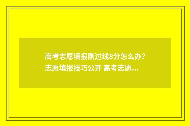 高考志愿填报刚过线8分怎么办?志愿填报技巧公开 高考志愿填报填完后会有消息吗?