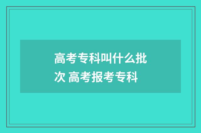 高考专科叫什么批次 高考报考专科
