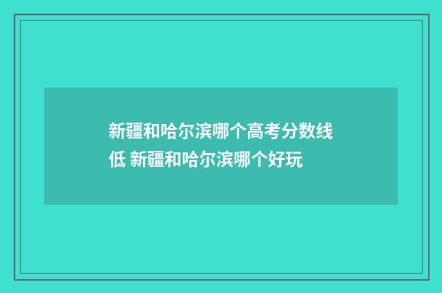 新疆和哈尔滨哪个高考分数线低 新疆和哈尔滨哪个好玩
