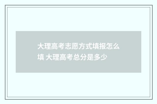 大理高考志愿方式填报怎么填 大理高考总分是多少