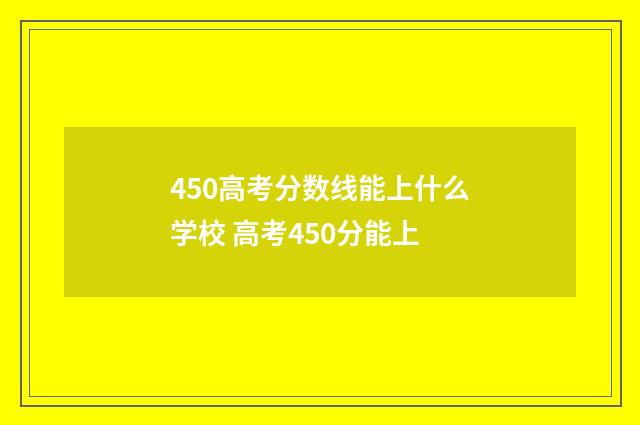 450高考分数线能上什么学校 高考450分能上