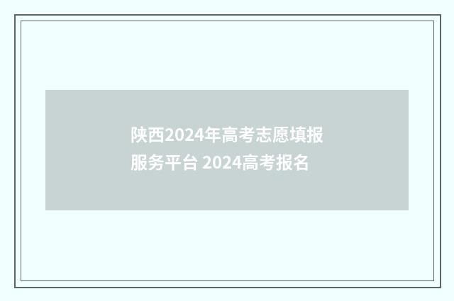 陕西2024年高考志愿填报服务平台 2024高考报名