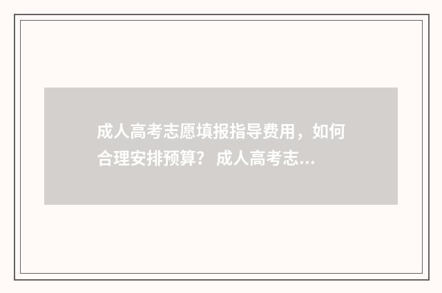 成人高考志愿填报指导费用,如何合理安排预算? 成人高考志愿填报