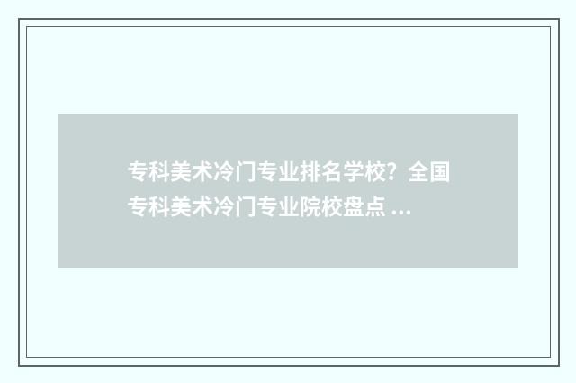 专科美术冷门专业排名学校？全国专科美术冷门专业院校盘点 专科美术冷门专业