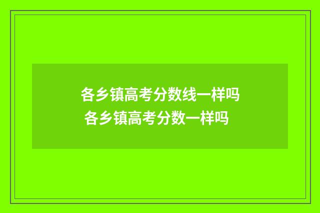 各乡镇高考分数线一样吗 各乡镇高考分数一样吗