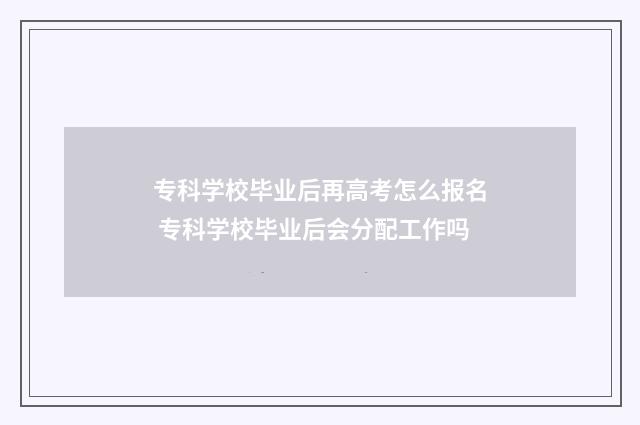 专科学校毕业后再高考怎么报名 专科学校毕业后会分配工作吗