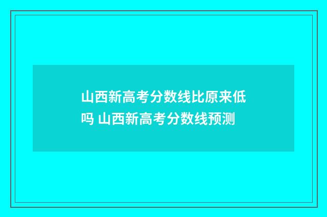 山西新高考分数线比原来低吗 山西新高考分数线预测