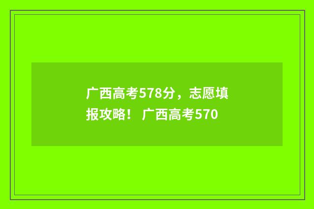 广西高考578分，志愿填报攻略！ 广西高考570