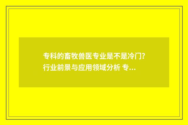 专科的畜牧兽医专业是不是冷门？行业前景与应用领域分析 专科的畜牧兽医和动物医学学的有什么区别
