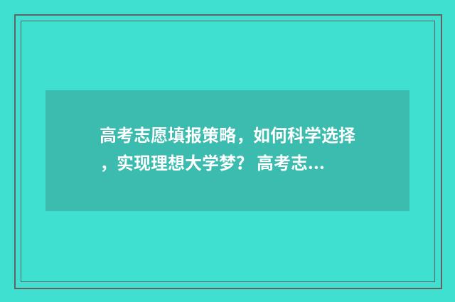 高考志愿填报策略，如何科学选择，实现理想大学梦？ 高考志愿填报策略