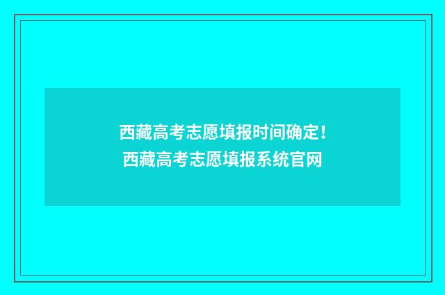 西藏高考志愿填报时间确定！ 西藏高考志愿填报系统官网