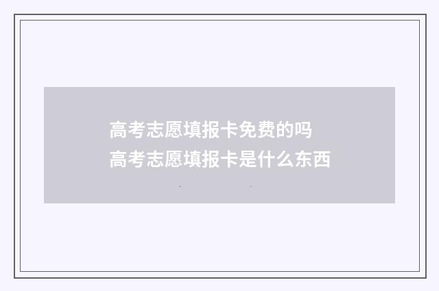 高考志愿填报卡免费的吗 高考志愿填报卡是什么东西