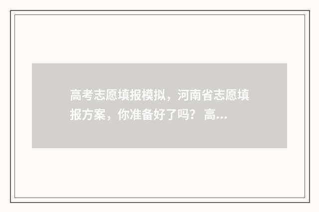 高考志愿填报模拟,河南省志愿填报方案,你准备好了吗? 高考志愿填报模板完整版