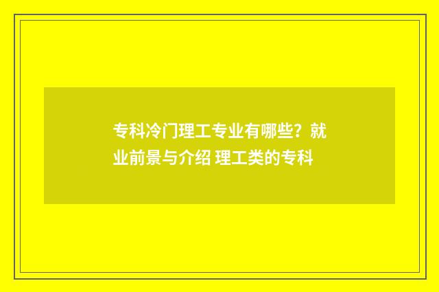 专科冷门理工专业有哪些?就业前景与介绍 理工类的专科