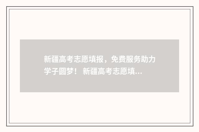 新疆高考志愿填报,免费服务助力学子圆梦! 新疆高考志愿填报录取时间