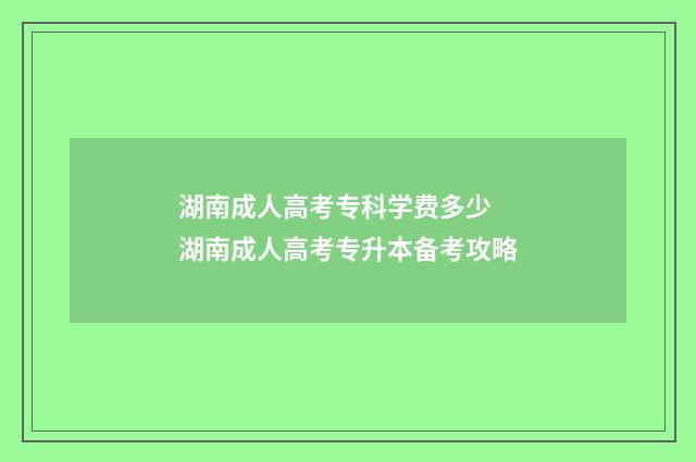 湖南成人高考专科学费多少 湖南成人高考专升本备考攻略