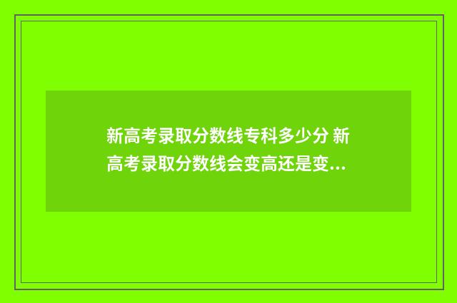 新高考录取分数线专科多少分 新高考录取分数线会变高还是变低