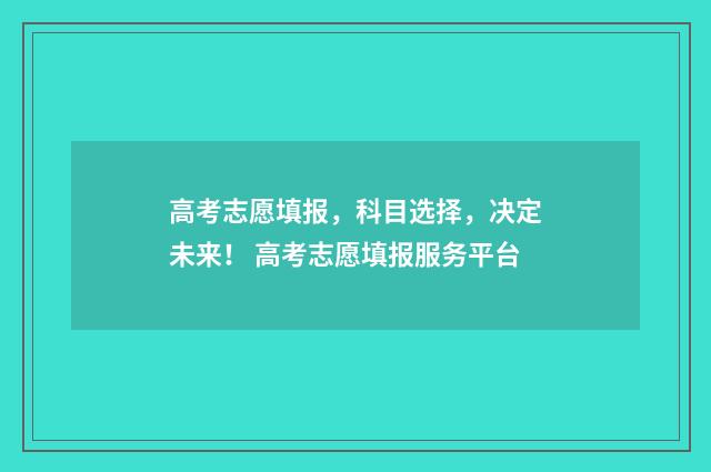 高考志愿填报,科目选择,决定未来! 高考志愿填报服务平台