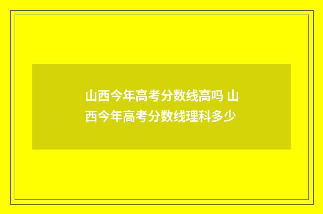 山西今年高考分数线高吗 山西今年高考分数线理科多少