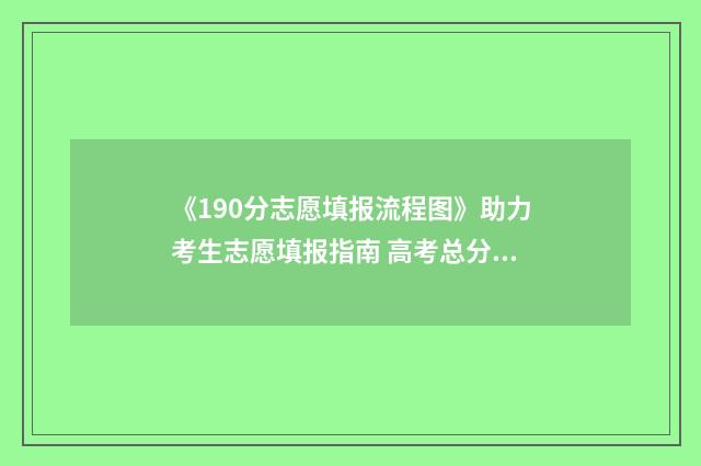 《190分志愿填报流程图》助力考生志愿填报指南 高考总分190分会有院校招收吗