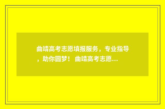 曲靖高考志愿填报服务，专业指导，助你圆梦！ 曲靖高考志愿填报机构大全