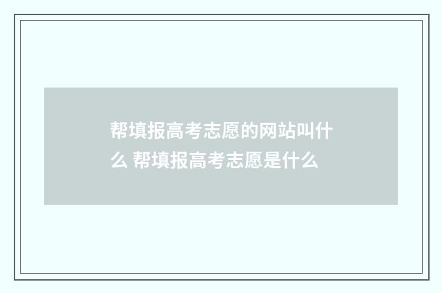 帮填报高考志愿的网站叫什么 帮填报高考志愿是什么