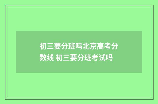 初三要分班吗北京高考分数线 初三要分班考试吗