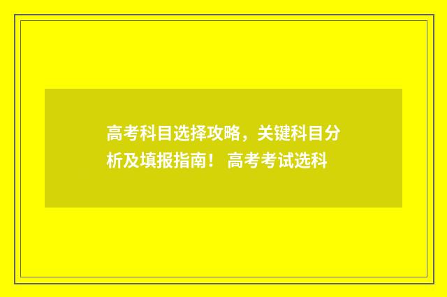 高考科目选择攻略，关键科目分析及填报指南！ 高考考试选科